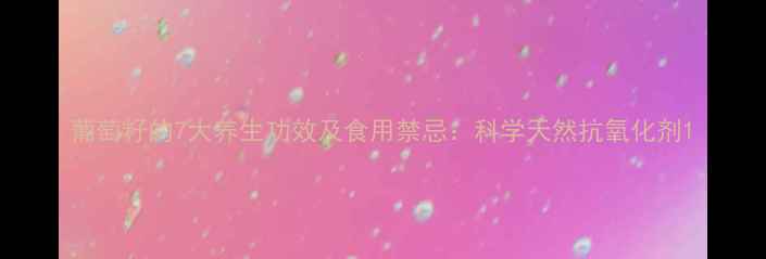 图片 葡萄籽的7大养生功效及食用禁忌：科学天然抗氧化剂1