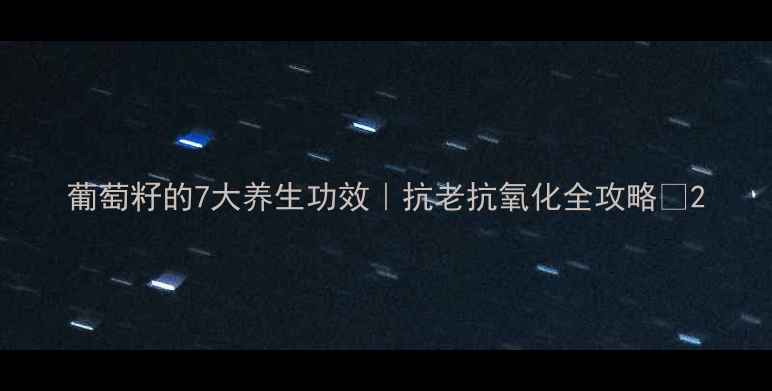 葡萄籽的7大养生功效抗老抗氧化全攻略