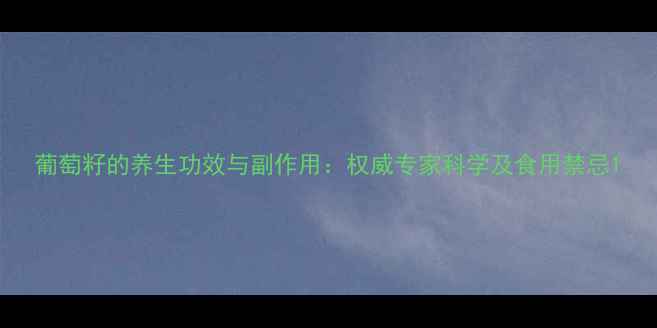 葡萄籽的养生功效与副作用权威专家科学及食用禁忌