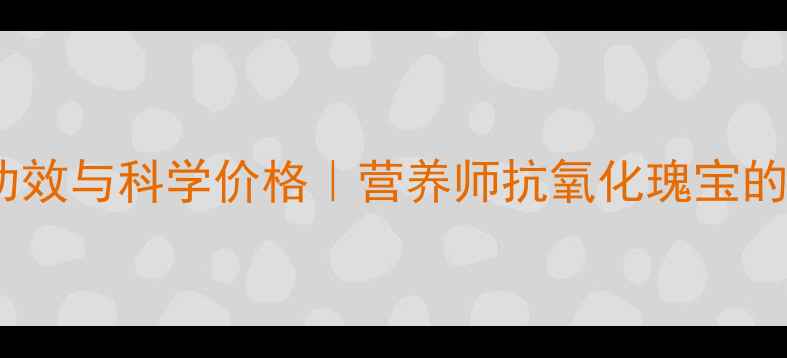 葡萄籽的养生功效与科学价格营养师抗氧化瑰宝的正确使用指南