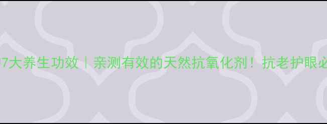葡萄籽粉的7大养生功效亲测有效的天然抗氧化剂抗老护眼必备攻略