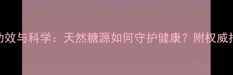 图片 葡萄糖的养生功效与科学：天然糖源如何守护健康？附权威指南与食用建议