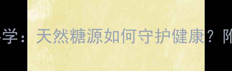 葡萄糖的养生功效与科学天然糖源如何守护健康附权威指南与食用建议