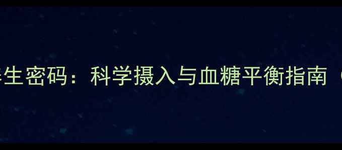 葡萄糖的养生密码科学摄入与血糖平衡指南附食谱