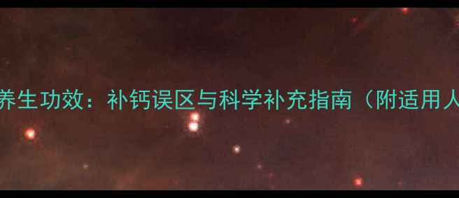 葡萄酸钙的10大养生功效补钙误区与科学补充指南附适用人群及正确方法