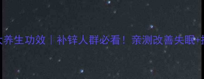 图片 葡萄酸锌的7大养生功效｜补锌人群必看！亲测改善失眠+提升免疫力🌿1