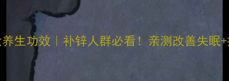 葡萄酸锌的7大养生功效补锌人群必看亲测改善失眠提升免疫力