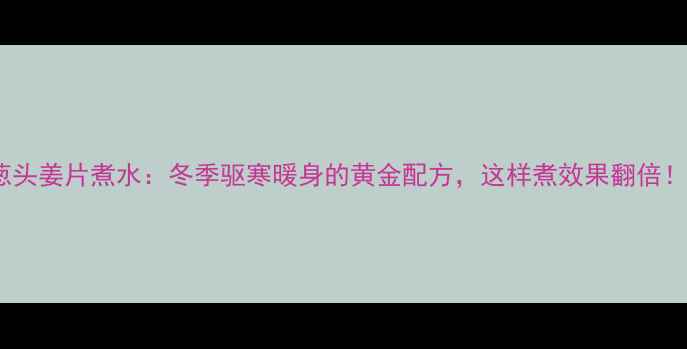 图片 葱头姜片煮水：冬季驱寒暖身的黄金配方，这样煮效果翻倍！2
