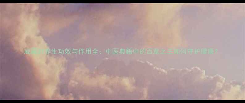 葳蕤的养生功效与作用全中医典籍中的百草之王如何守护健康