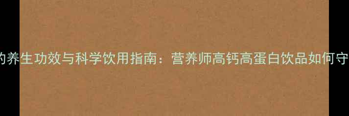 蒙牛纯牛奶的养生功效与科学饮用指南营养师高钙高蛋白饮品如何守护全家健康