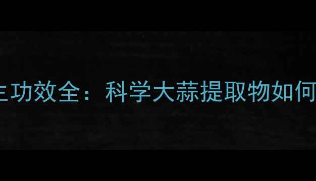 图片 蒜素片养生功效全：科学大蒜提取物如何守护健康1
