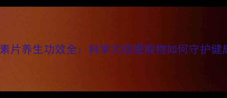 图片 蒜素片养生功效全：科学大蒜提取物如何守护健康2