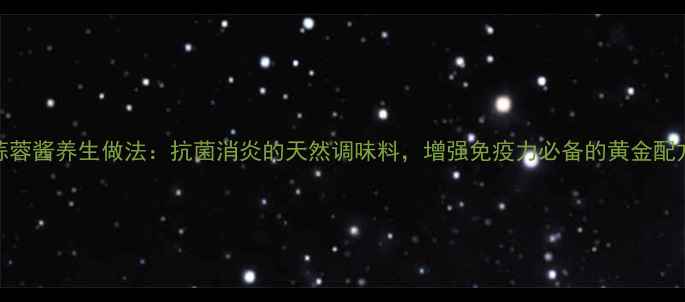 图片 蒜蓉酱养生做法：抗菌消炎的天然调味料，增强免疫力必备的黄金配方