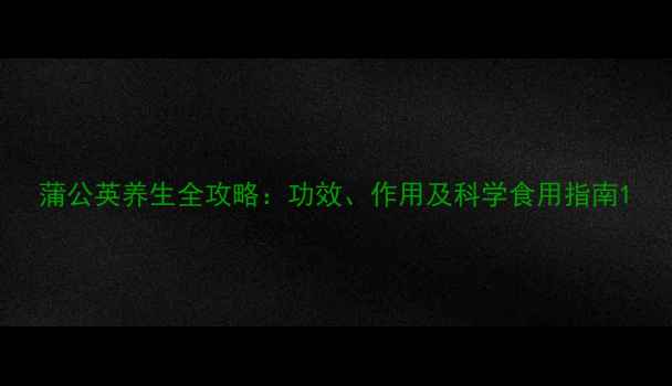 蒲公英养生全攻略功效作用及科学食用指南