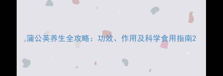 图片 蒲公英养生全攻略：功效、作用及科学食用指南2