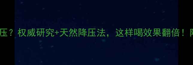 蒲公英泡水降血压权威研究天然降压法这样喝效果翻倍附正确饮用指南