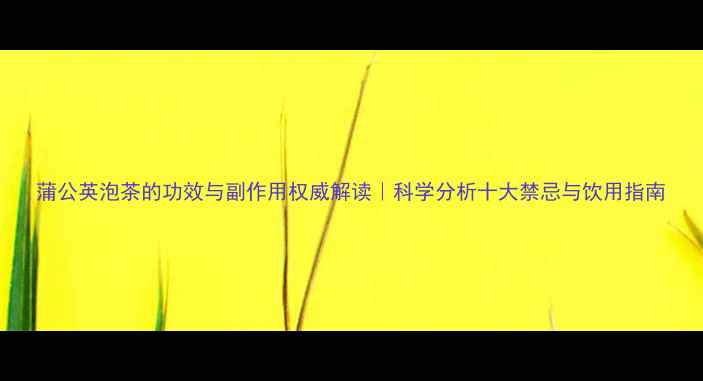 图片 蒲公英泡茶的功效与副作用权威解读｜科学分析十大禁忌与饮用指南