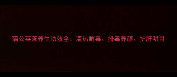 蒲公英茶养生功效全清热解毒排毒养颜护肝明目