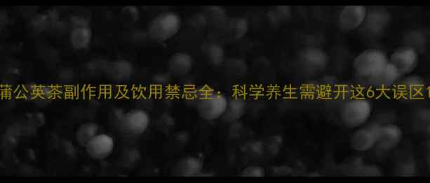 图片 蒲公英茶副作用及饮用禁忌全：科学养生需避开这6大误区1