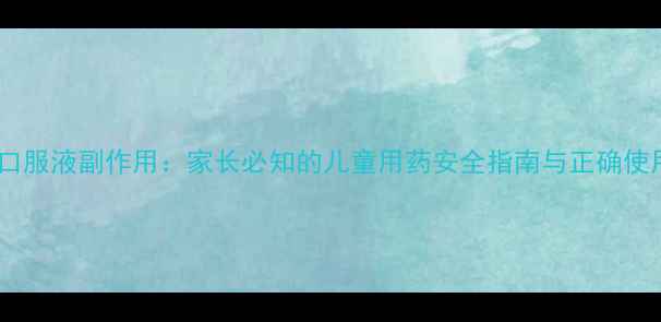 图片 蒲地蓝口服液副作用：家长必知的儿童用药安全指南与正确使用手册1