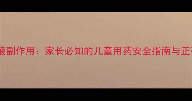 图片 蒲地蓝口服液副作用：家长必知的儿童用药安全指南与正确使用手册2