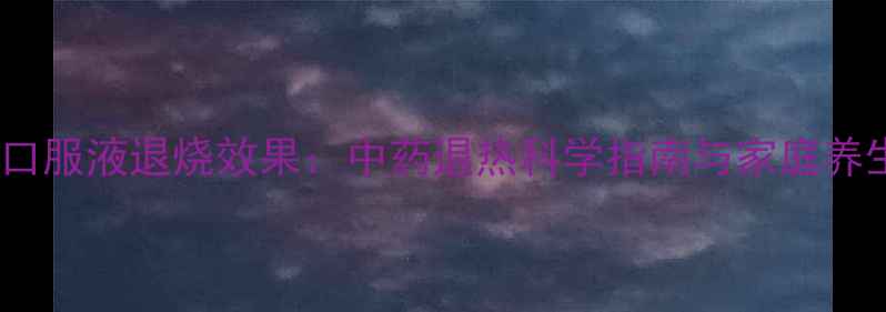 蒲地蓝消炎口服液退烧效果中药退热科学指南与家庭养生必备知识