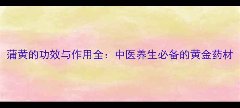 蒲黄的功效与作用全中医养生必备的黄金药材