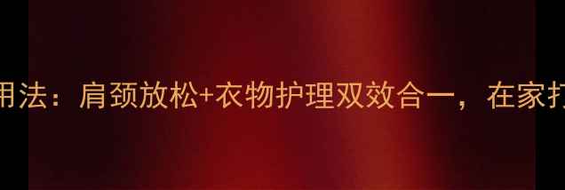 蒸汽熨斗养生新用法肩颈放松衣物护理双效合一在家打造健康生活空间