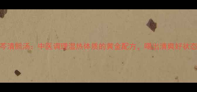 图片 蒿芩清胆汤：中医调理湿热体质的黄金配方，喝出清爽好状态！