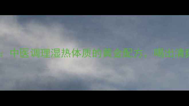 图片 蒿芩清胆汤：中医调理湿热体质的黄金配方，喝出清爽好状态！2