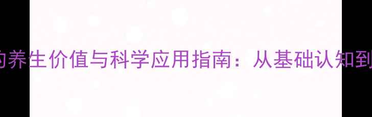 蓉生静丙的养生价值与科学应用指南从基础认知到健康实践