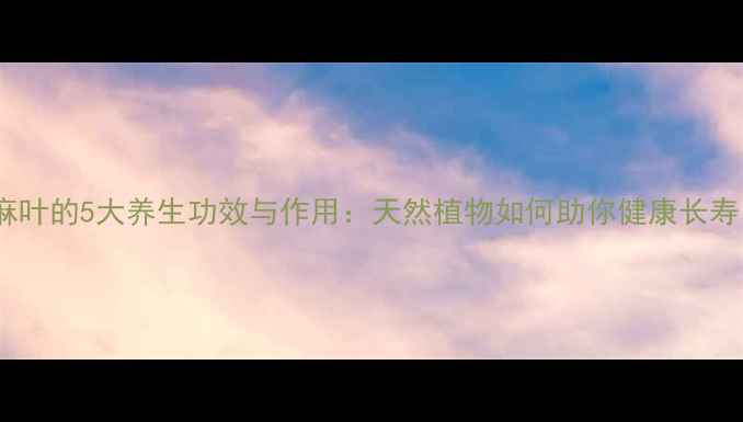 蓖麻叶的5大养生功效与作用天然植物如何助你健康长寿