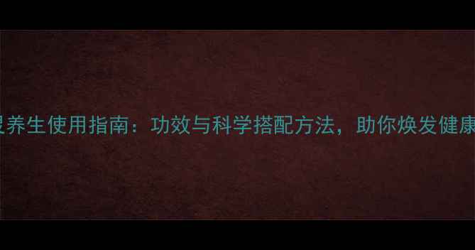 蓝净灵养生使用指南功效与科学搭配方法助你焕发健康光彩