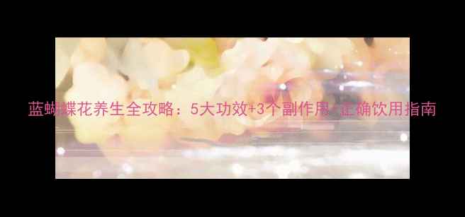 图片 蓝蝴蝶花养生全攻略：5大功效+3个副作用+正确饮用指南