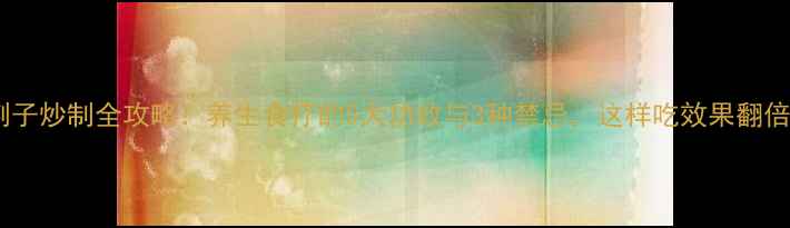 图片 蔓荆子炒制全攻略：养生食疗的5大功效与3种禁忌，这样吃效果翻倍！1
