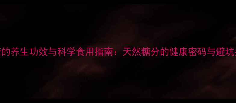 图片 蔗糖的养生功效与科学食用指南：天然糖分的健康密码与避坑指南