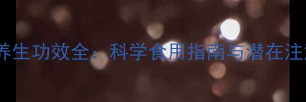 蔬之鲜养生功效全科学食用指南与潜在注意事项