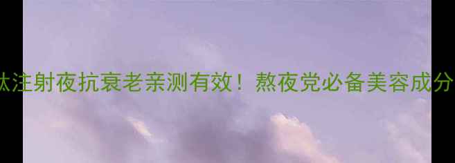 薄芝糖肽注射夜抗衰老亲测有效熬夜党必备美容成分