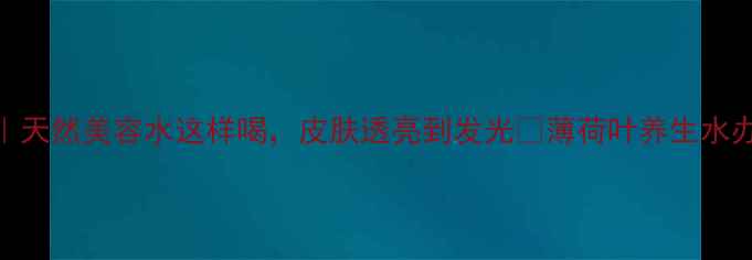 图片 薄荷叶泡水的方法｜天然美容水这样喝，皮肤透亮到发光✨薄荷叶养生水办公室养生美容养颜