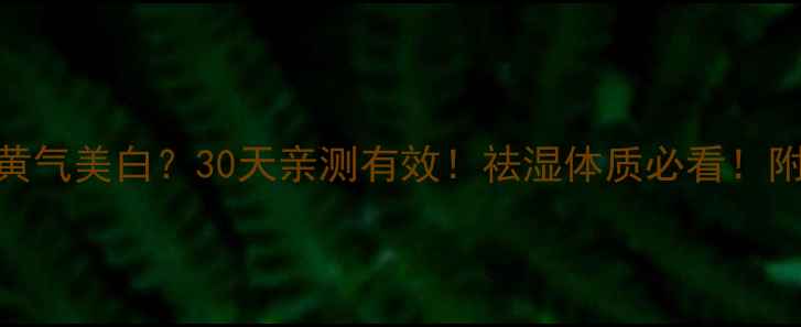 薏仁丸真的能祛黄气美白30天亲测有效祛湿体质必看附正确吃法禁忌