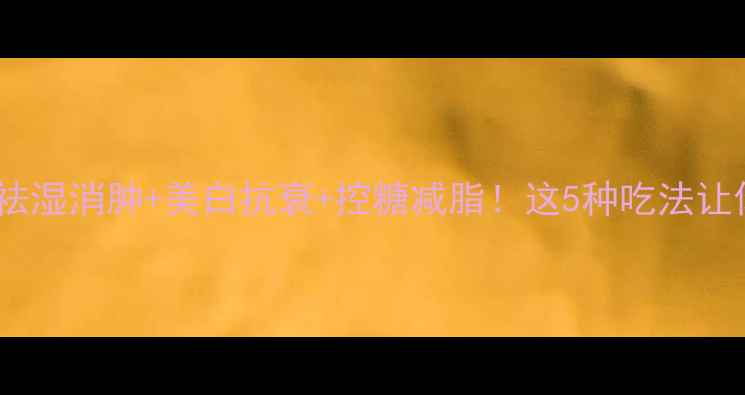 图片 薏仁米养生全攻略｜祛湿消肿+美白抗衰+控糖减脂！这5种吃法让你越吃越年轻💆♀️2