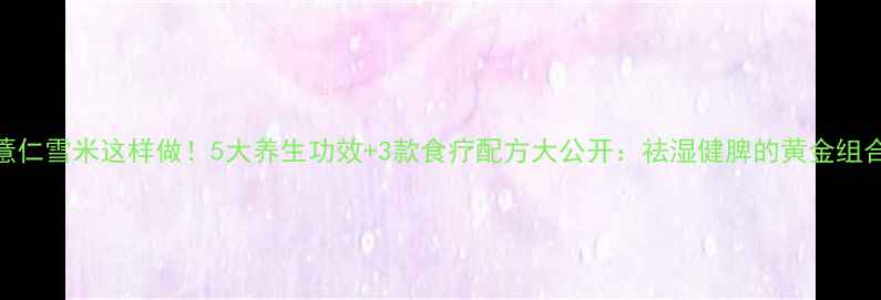 薏仁雪米这样做5大养生功效3款食疗配方大公开祛湿健脾的黄金组合