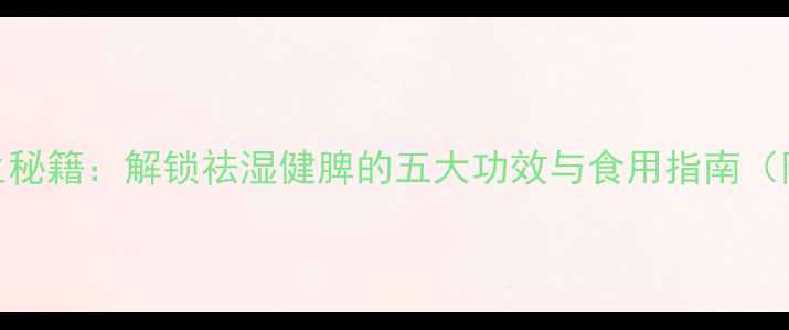 薏米养生秘籍解锁祛湿健脾的五大功效与食用指南附食谱