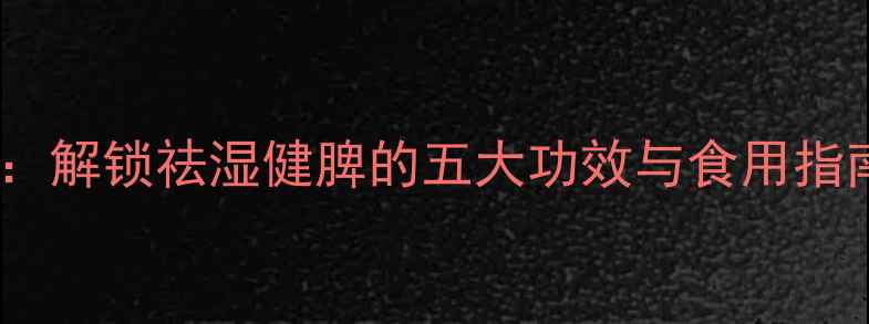 图片 薏米养生秘籍：解锁祛湿健脾的五大功效与食用指南（附食谱）1