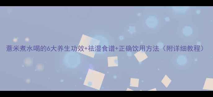 图片 薏米煮水喝的6大养生功效+祛湿食谱+正确饮用方法（附详细教程）