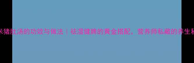 图片 薏米猪肚汤的功效与做法｜祛湿健脾的黄金搭配，营养师私藏的养生秘方