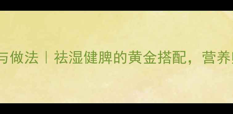 薏米猪肚汤的功效与做法祛湿健脾的黄金搭配营养师私藏的养生秘方