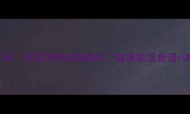 图片 薏米红豆水这样做！祛湿消肿效果翻倍💦健康祛湿食谱+体质禁忌全攻略1