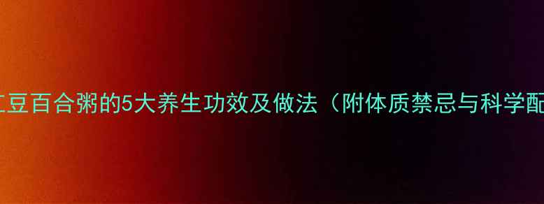 薏米红豆百合粥的5大养生功效及做法附体质禁忌与科学配比