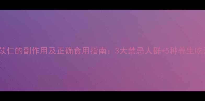 薏苡仁的副作用及正确食用指南3大禁忌人群5种养生吃法